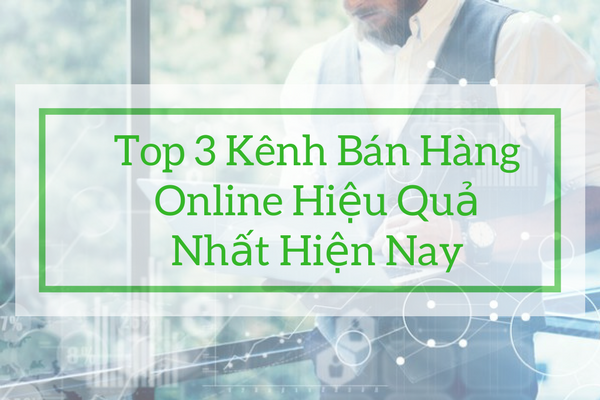 Top 3 Kênh Bán Hàng Online Hiệu Quả Nhất Hiện Nay Và Cách Khai Thác